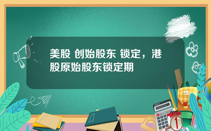 美股 创始股东 锁定，港股原始股东锁定期